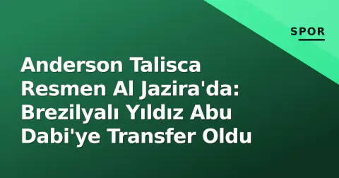 Anderson Talisca Resmen Al Jazira'da: Brezilyalı Yıldız Abu Dabi'ye Transfer Oldu