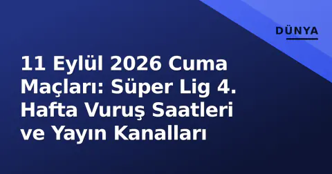 11 Eylül 2026 Cuma Maçları: Süper Lig 4. Hafta Vuruş Saatleri ve Yayın Kanalları