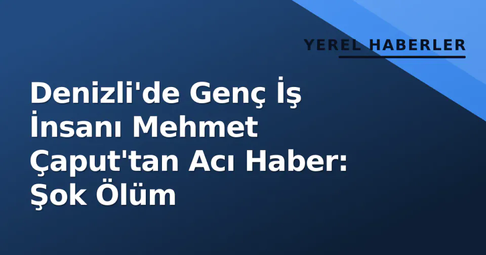 Denizli'de Genç İş İnsanı Mehmet Çaput'tan Acı Haber: Şok Ölüm görseli