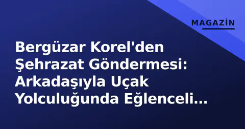 Bergüzar Korel'den Şehrazat Göndermesi: Arkadaşıyla Uçak Yolculuğunda Eğlenceli Anlar