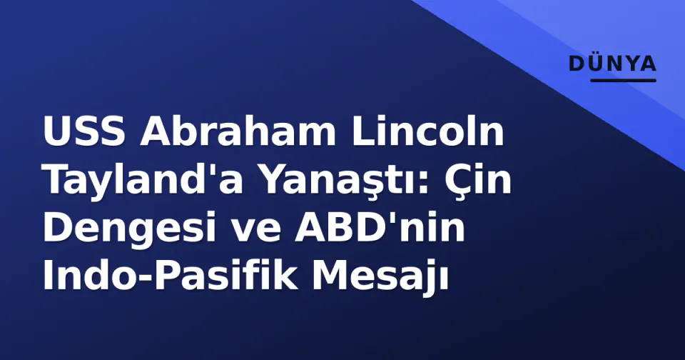 USS Abraham Lincoln Tayland'a Yanaştı: Çin Dengesi ve ABD'nin Indo-Pasifik Mesajı görseli