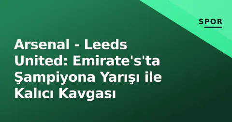 Arsenal - Leeds United: Emirate's'ta Şampiyona Yarışı ile Kalıcı Kavgası
