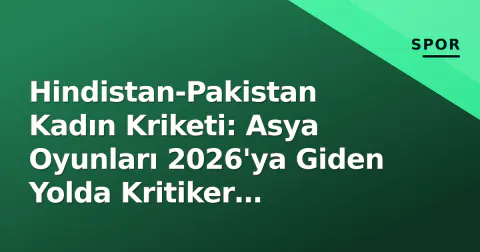 Hindistan-Pakistan Kadın Kriketi: Asya Oyunları 2026'ya Giden Yolda Kritiker Hazırlık Penceresi