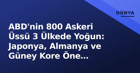ABD'nin 800 Askeri Üssü 3 Ülkede Yoğun: Japonya, Almanya ve Güney Kore Öne Çıklıyor