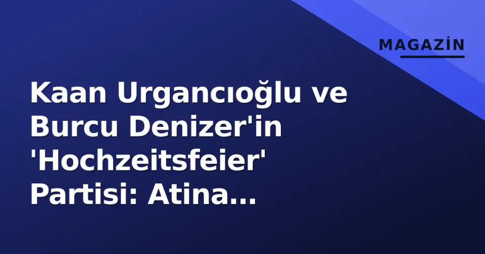 Kaan Urgancıoğlu ve Burcu Denizer'in 'Hochzeitsfeier' Partisi: Atina Sırrından İstanbul Geceye görseli
