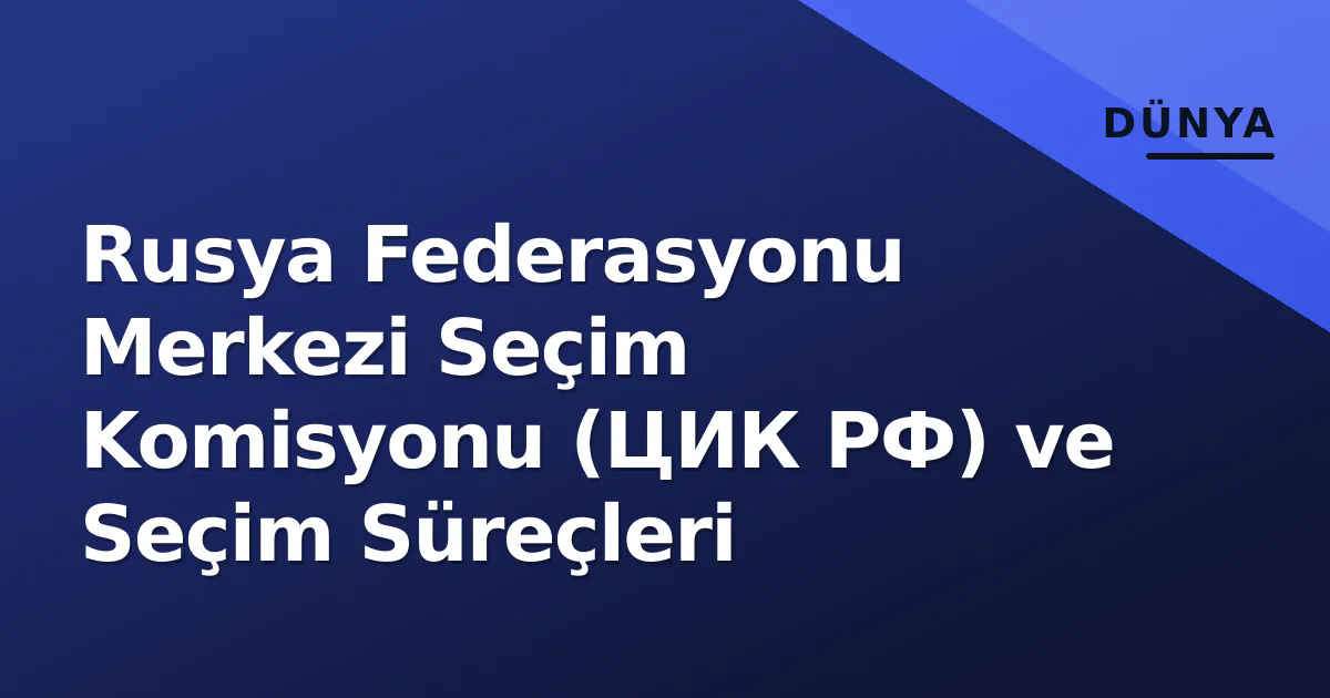 Rusya Federasyonu Merkezi Seçim Komisyonu (ЦИК РФ) ve Seçim Süreçleri Rusya Federasyonu Merkezi Seçim Komisyonu (ЦИК РФ) ve Seçim Süreçleri