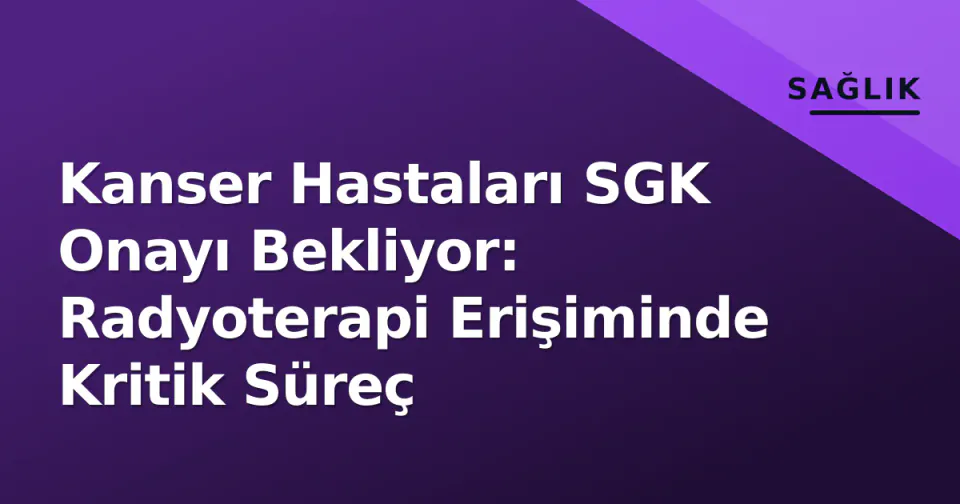 Kanser Hastaları SGK Onayı Bekliyor: Radyoterapi Erişiminde Kritik Süreç görseli
