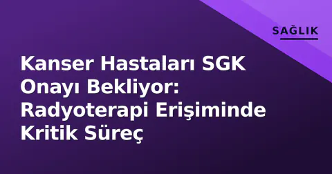 Kanser Hastaları SGK Onayı Bekliyor: Radyoterapi Erişiminde Kritik Süreç