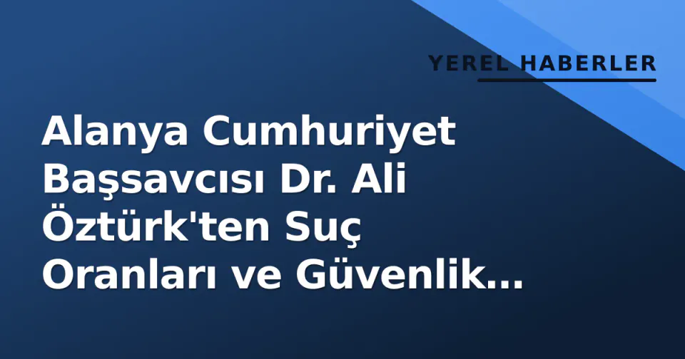 Alanya Cumhuriyet Başsavcısı Dr. Ali Öztürk'ten Suç Oranları ve Güvenlik Açıklaması görseli