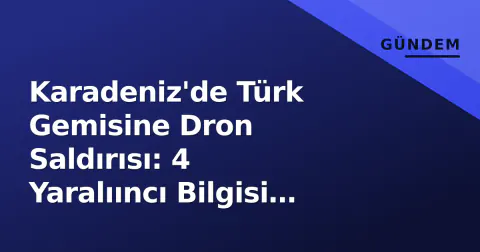Karadeniz'de Türk Gemisine Dron Saldırısı: 4 Yaralııncı Bilgisi Geldi