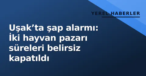 Uşak’ta şap alarmı: İki hayvan pazarı süreleri belirsiz kapatıldı