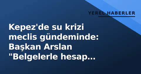 Kepez'de su krizi meclis gündeminde: Başkan Arslan "Belgelerle hesap vereceğiz" dedi