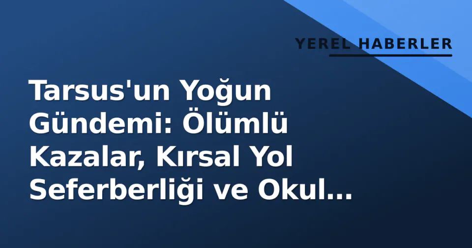 Tarsus'un Yoğun Gündemi: Ölümlü Kazalar, Kırsal Yol Seferberliği ve Okul Güçlendirme Ziyareti görseli