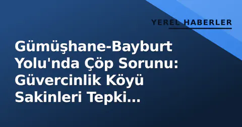 Gümüşhane-Bayburt Yolu'nda Çöp Sorunu: Güvercinlik Köyü Sakinleri Tepki Gösterdi
