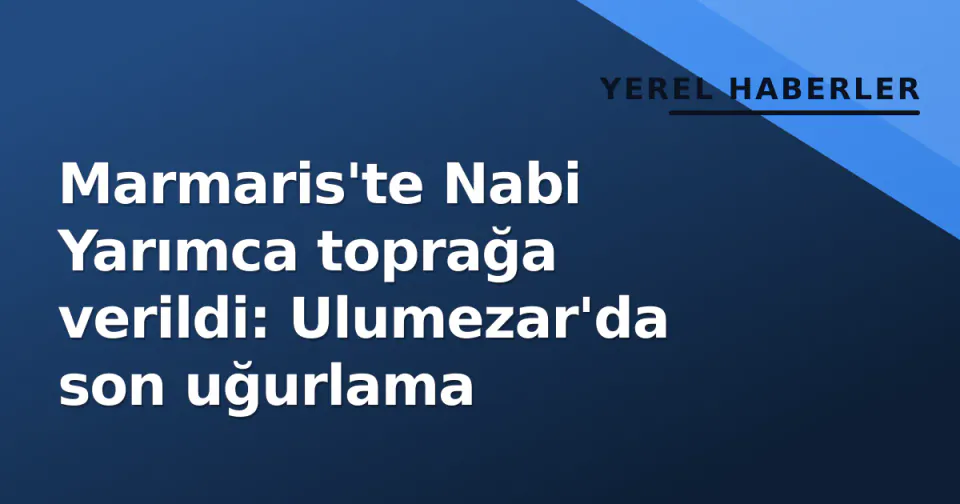 Marmaris'te Nabi Yarımca toprağa verildi: Ulumezar'da son uğurlama görseli
