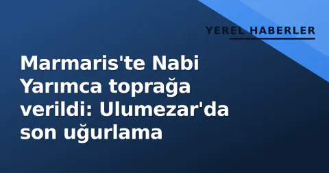 Marmaris'te Nabi Yarımca toprağa verildi: Ulumezar'da son uğurlama