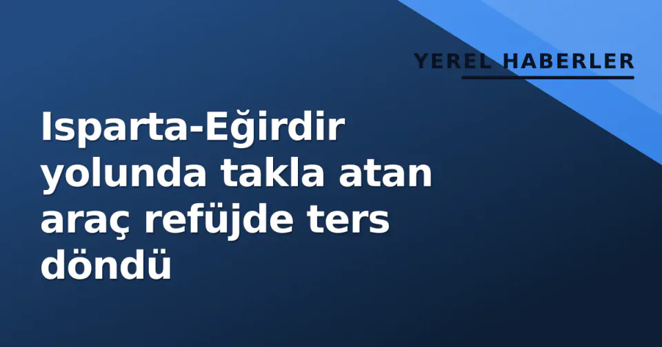 Isparta-Eğirdir yolunda takla atan araç refüjde ters döndü görseli