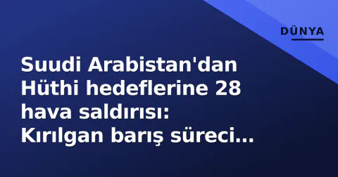 Suudi Arabistan'dan Hüthi hedeflerine 28 hava saldırısı: Kırılgan barış süreci riske girdi