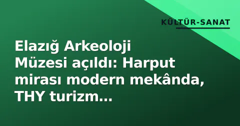 Elazığ Arkeoloji Müzesi açıldı: Harput mirası modern mekânda, THY turizm paketleriyle buluştu