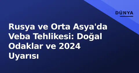 Rusya ve Orta Asya'da Veba Tehlikesi: Doğal Odaklar ve 2024 Uyarısı