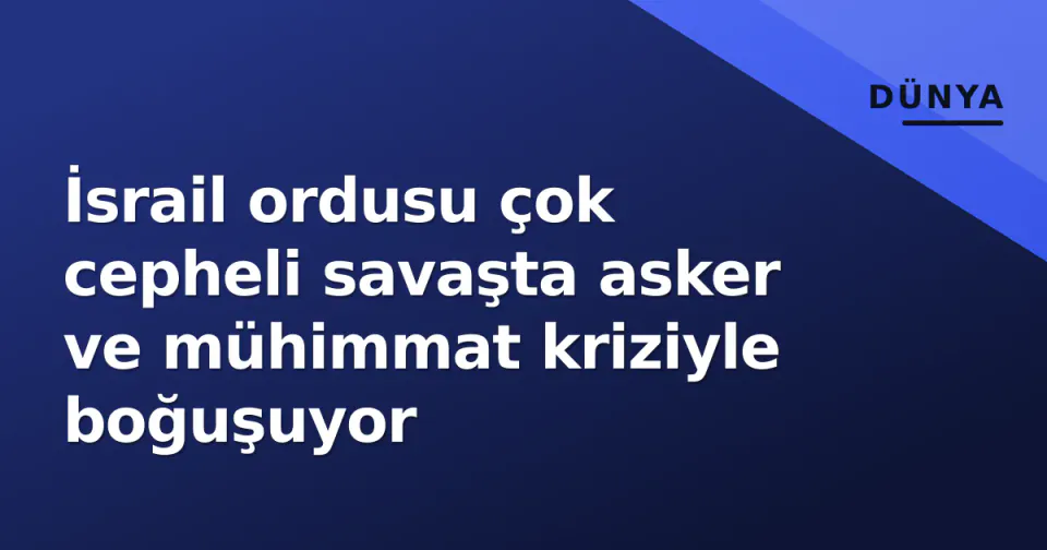 İsrail ordusu çok cepheli savaşta asker ve mühimmat kriziyle boğuşuyor görseli