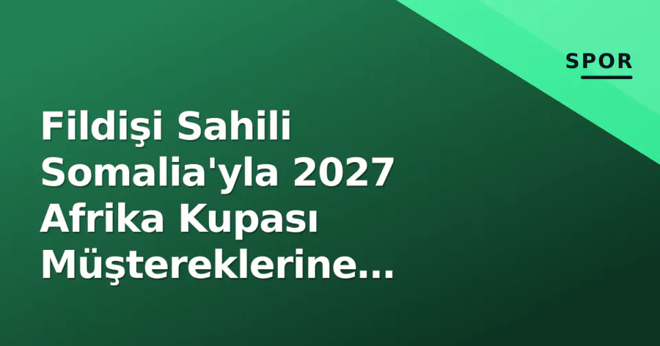 Fildişi Sahili Somalia'yla 2027 Afrika Kupası Müştereklerine Başlıyor: Kadro, Taktik ve Tarihçe görseli