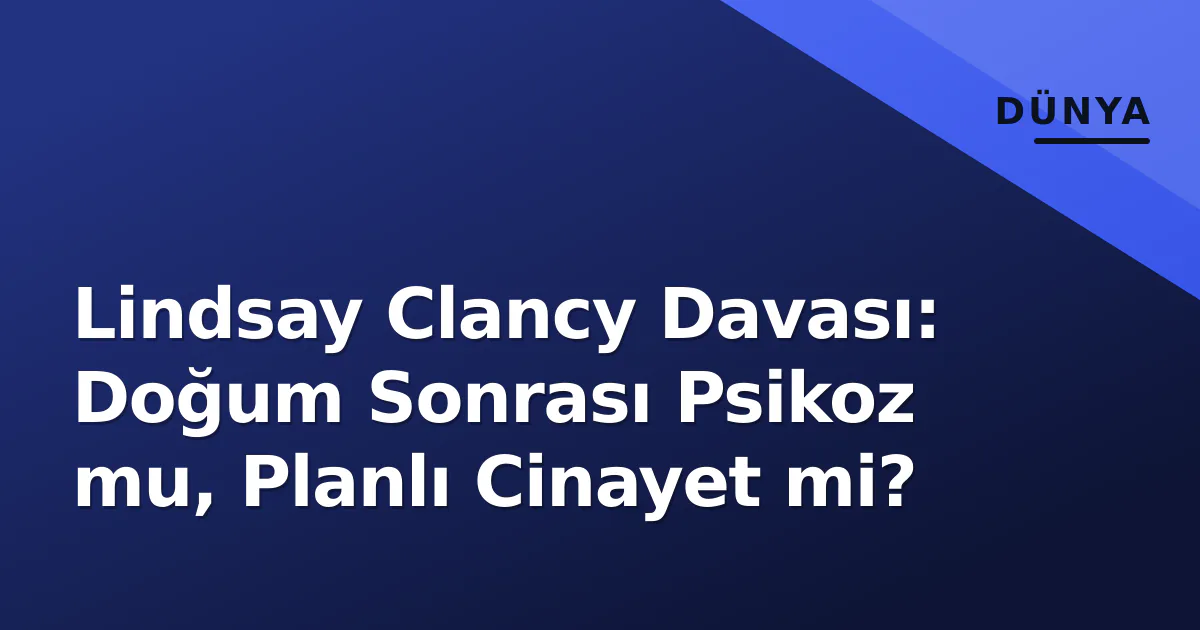 Lindsay Clancy Davası: Doğum Sonrası Psikoz mu, Planlı Cinayet mi? Lindsay Clancy Davası: Doğum Sonrası Psikoz mu, Planlı Cinayet mi?