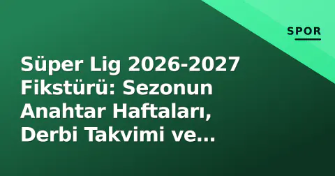 Süper Lig 2026-2027 Fikstürü: Sezonun Anahtar Haftaları, Derbi Takvimi ve Avrupa Yarışının Zorlukları