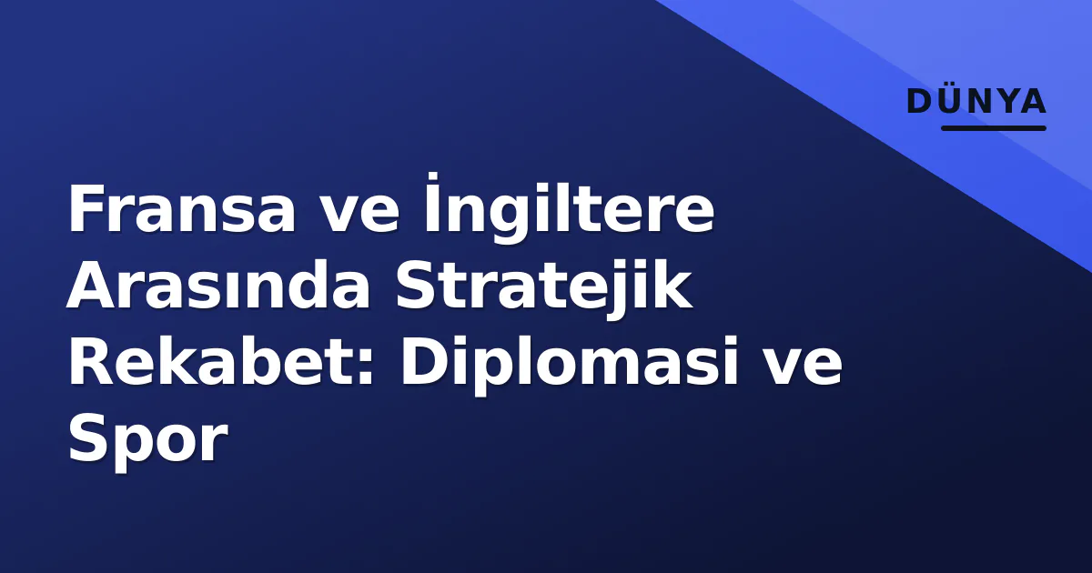 Fransa ve İngiltere Arasında Stratejik Rekabet: Diplomasi ve Spor Fransa ve İngiltere Arasında Stratejik Rekabet: Diplomasi ve Spor