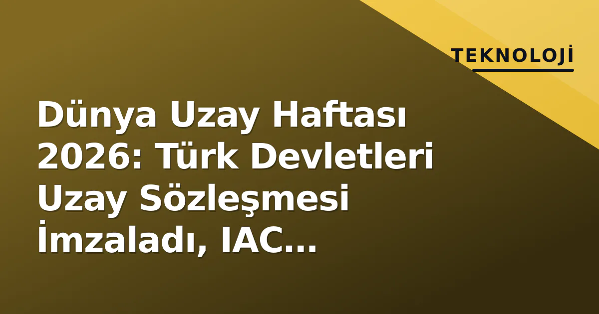 Dünya Uzay Haftası 2026: Türk Devletleri Uzay Sözleşmesi İmzaladı, IAC Antalya'da Açıldı