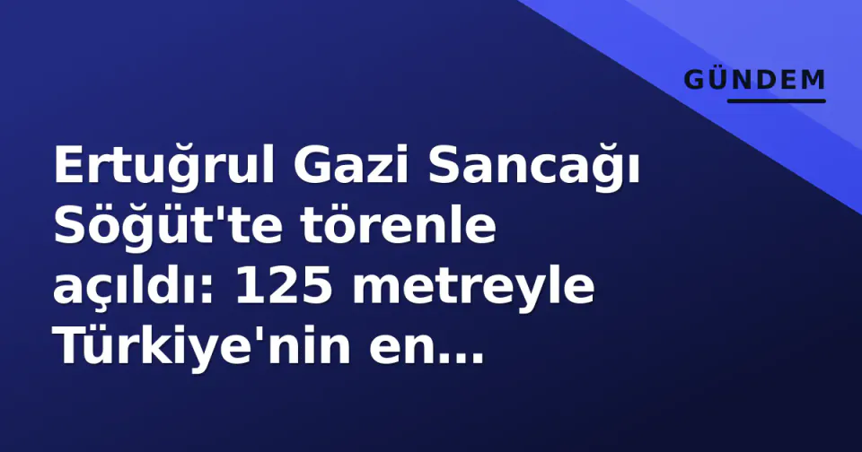 Ertuğrul Gazi Sancağı Söğüt'te törenle açıldı: 125 metreyle Türkiye'nin en bayraklı noktası oldu görseli