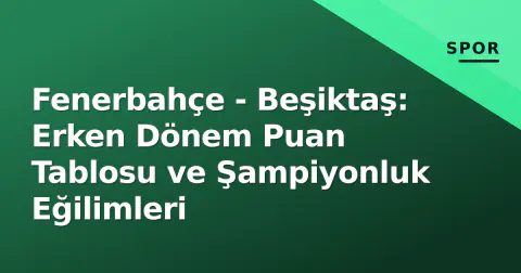 Fenerbahçe - Beşiktaş: Erken Dönem Puan Tablosu ve Şampiyonluk Eğilimleri