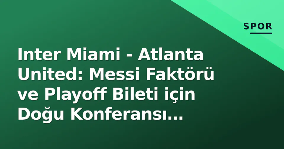 Inter Miami - Atlanta United: Messi Faktörü ve Playoff Bileti için Doğu Konferansı Çatışması görseli