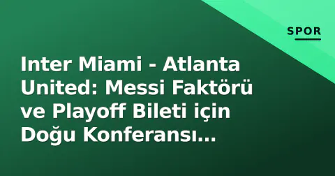 Inter Miami - Atlanta United: Messi Faktörü ve Playoff Bileti için Doğu Konferansı Çatışması