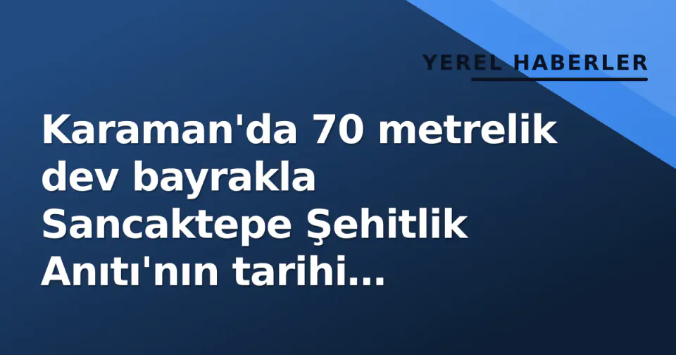 Karaman'da 70 metrelik dev bayrakla Sancaktepe Şehitlik Anıtı'nın tarihi yolculuğu başladı görseli