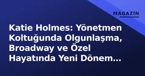 Katie Holmes: Yönetmen Koltuğunda Olgunlaşma, Broadway ve Özel Hayatında Yeni Dönem Sinyalleri