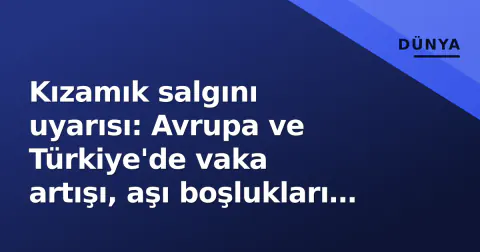 Kızamık salgını uyarısı: Avrupa ve Türkiye'de vaka artışı, aşı boşlukları risk oluşturuyor