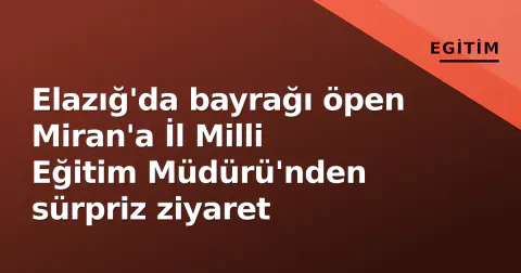 Elazığ'da bayrağı öpen Miran'a İl Milli Eğitim Müdürü'nden sürpriz ziyaret