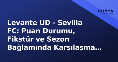 Levante UD - Sevilla FC: Puan Durumu, Fikstür ve Sezon Bağlamında Karşılaşma Analizi
