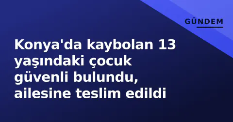 Konya'da kaybolan 13 yaşındaki çocuk güvenli bulundu, ailesine teslim edildi