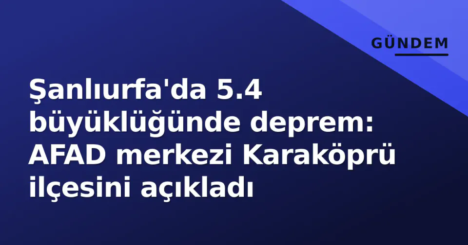 Şanlıurfa'da 5.4 büyüklüğünde deprem: AFAD merkezi Karaköprü ilçesini açıkladı görseli
