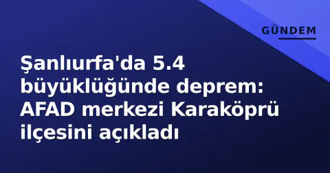 Şanlıurfa'da 5.4 büyüklüğünde deprem: AFAD merkezi Karaköprü ilçesini açıkladı