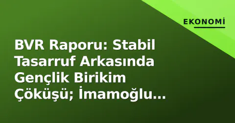 BVR Raporu: Stabil Tasarruf Arkasında Gençlik Birikim Çöküşü; İmamoğlu Varlık Beyandı