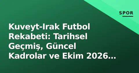 Kuveyt-Irak Futbol Rekabeti: Tarihsel Geçmiş, Güncel Kadrolar ve Ekim 2026 Penceresi Öncesi Analiz