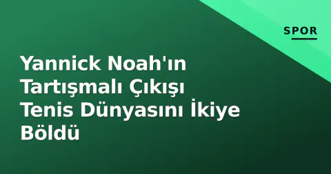 Yannick Noah'ın Tartışmalı Çıkışı Tenis Dünyasını İkiye Böldü