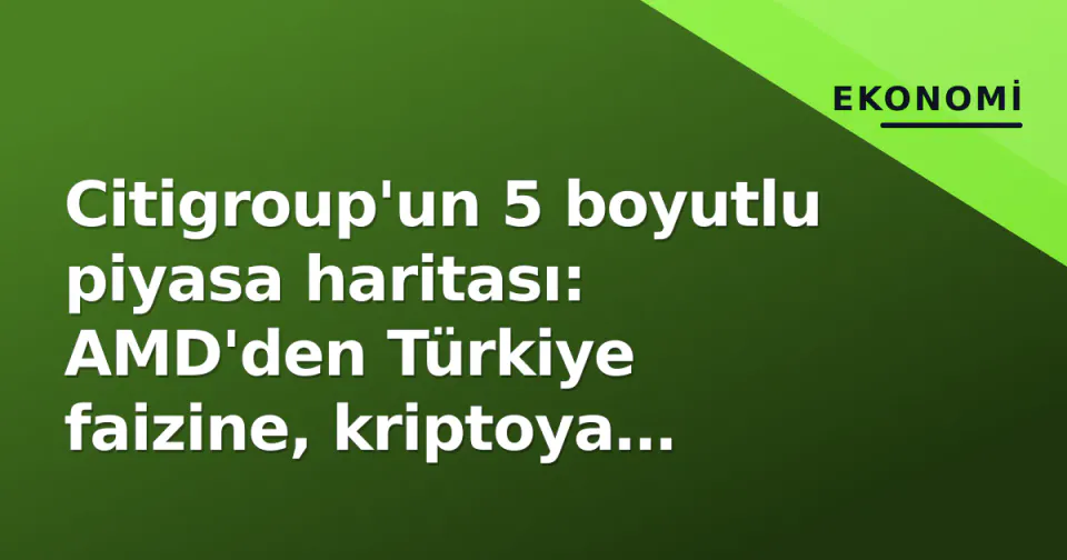 Citigroup'un 5 boyutlu piyasa haritası: AMD'den Türkiye faizine, kriptoya kadar görseli