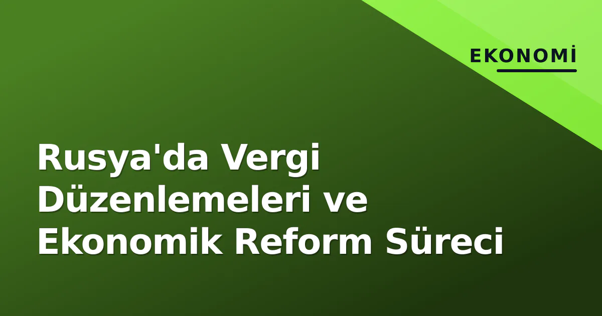Rusya'da Vergi Düzenlemeleri ve Ekonomik Reform Süreci Rusya'da Vergi Düzenlemeleri ve Ekonomik Reform Süreci