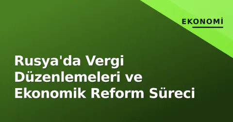 Rusya'da Vergi Düzenlemeleri ve Ekonomik Reform Süreci