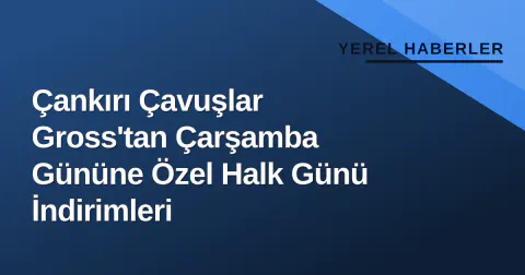 Çankırı Çavuşlar Gross'tan Çarşamba Gününe Özel Halk Günü İndirimleri