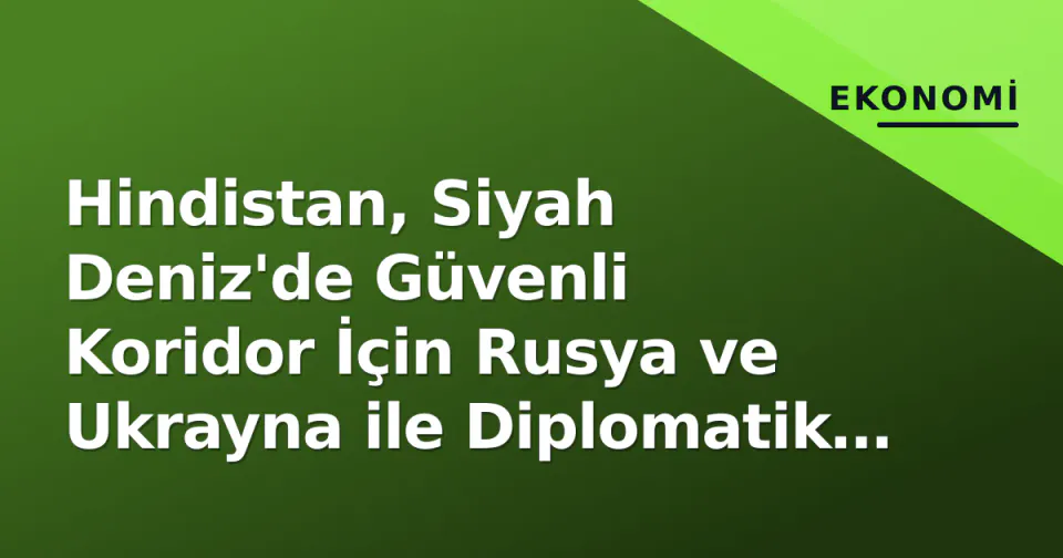 Hindistan, Siyah Deniz'de Güvenli Koridor İçin Rusya ve Ukrayna ile Diplomatik Hamle Yaptı görseli